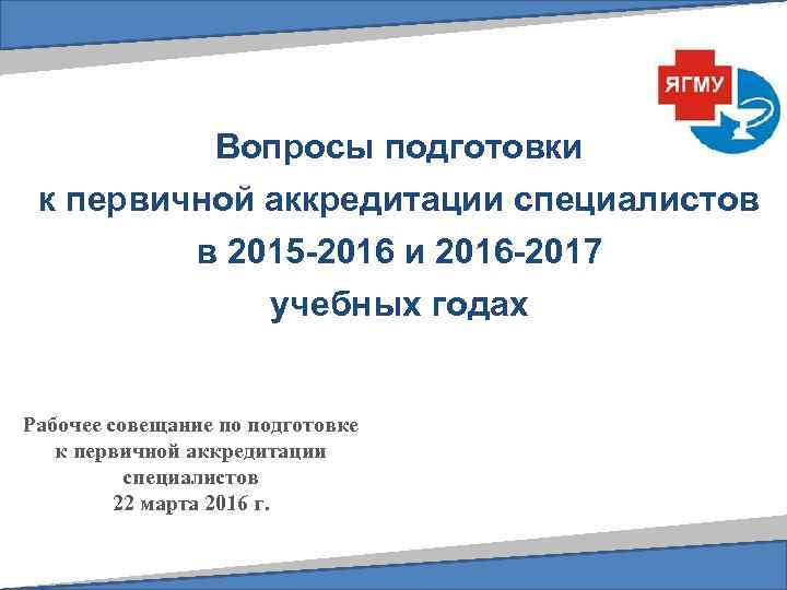 Вопросы подготовки к первичной аккредитации специалистов в 2015 -2016 и 2016 -2017 учебных годах