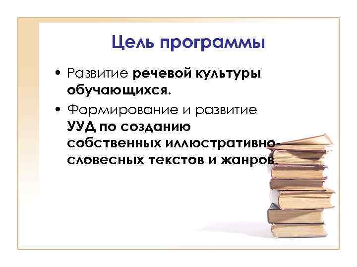 Цель программы • Развитие речевой культуры обучающихся. • Формирование и развитие УУД по созданию