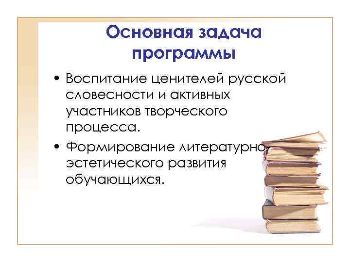 Основная задача программы • Воспитание ценителей русской словесности и активных участников творческого процесса. •