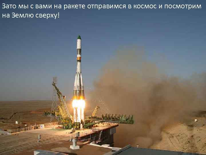 Зато мы с вами на ракете отправимся в космос и посмотрим на Землю сверху!