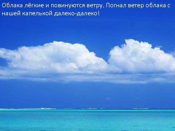 Облака лёгкие и повинуются ветру. Погнал ветер облака с нашей капелькой далеко-далеко! 