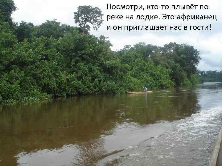 Посмотри, кто-то плывёт по реке на лодке. Это африканец и он приглашает нас в