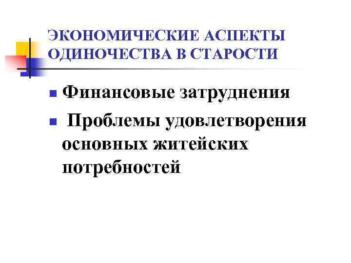 ЭКОНОМИЧЕСКИЕ АСПЕКТЫ ОДИНОЧЕСТВА В СТАРОСТИ Финансовые затруднения n Проблемы удовлетворения основных житейских потребностей n