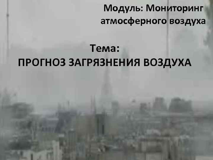 Модуль: Мониторинг атмосферного воздуха Тема: ПРОГНОЗ ЗАГРЯЗНЕНИЯ ВОЗДУХА 