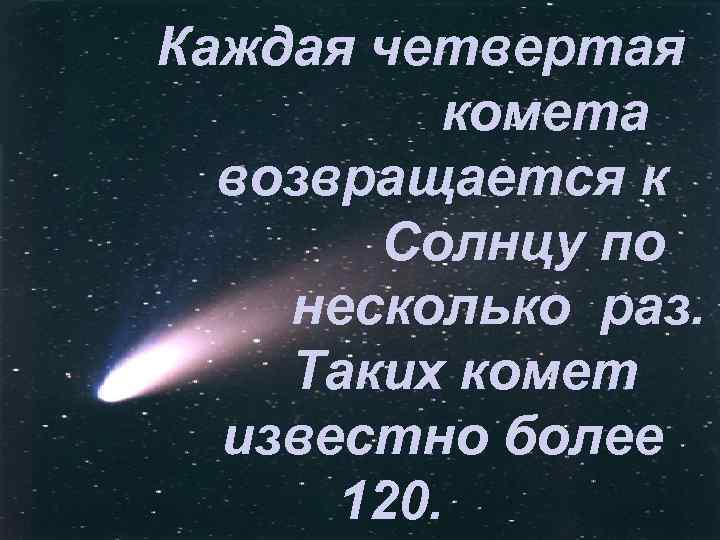 Каждая четвертая комета возвращается к Солнцу по несколько раз. Таких комет известно более 120.