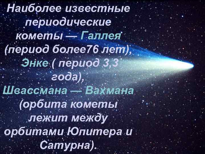 Наиболее известные периодические кометы — Галлея (период более 76 лет), Энке ( период 3,