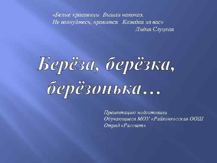  «Белые красавицы Вышли напоказ. Не волнуйтесь, нравится Каждая из вас» Лидия Слуцкая Берёза,