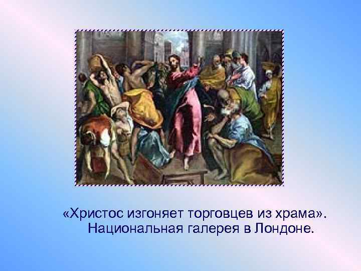  «Христос изгоняет торговцев из храма» . Национальная галерея в Лондоне. 