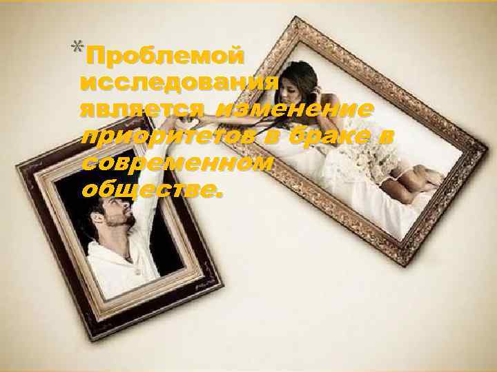 *Проблемой исследования является изменение приоритетов в браке в современном обществе. 
