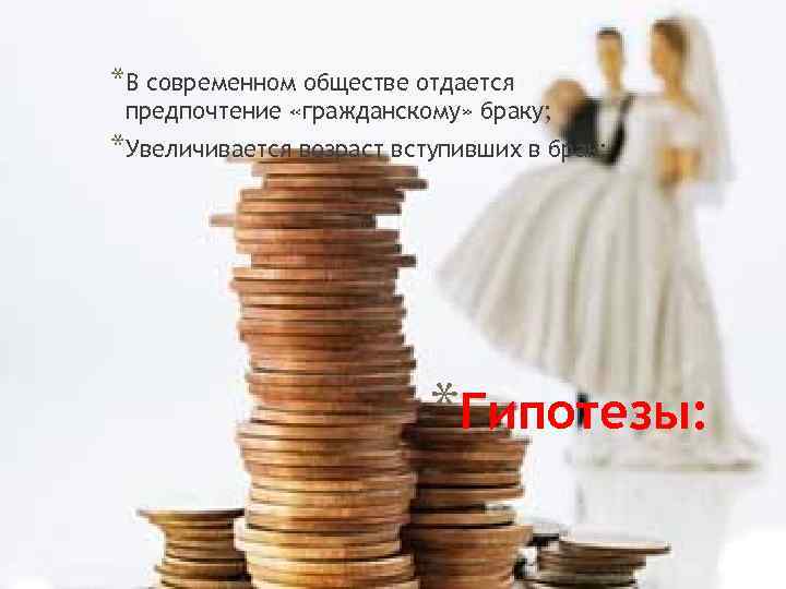 *В современном обществе отдается предпочтение «гражданскому» браку; *Увеличивается возраст вступивших в брак; *Гипотезы: 