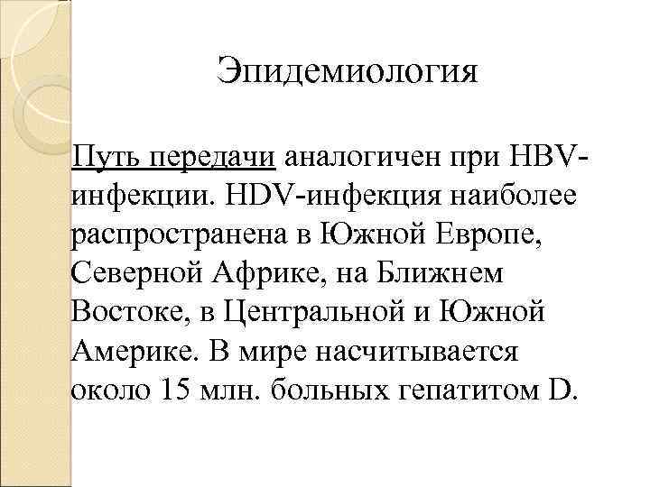 Эпидемиология Путь передачи аналогичен при HBVинфекции. HDV-инфекция наиболее распространена в Южной Европе, Северной Африке,