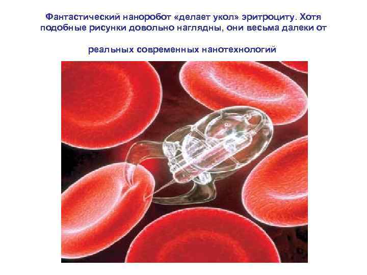 Фантастический наноробот «делает укол» эритроциту. Хотя подобные рисунки довольно наглядны, они весьма далеки от