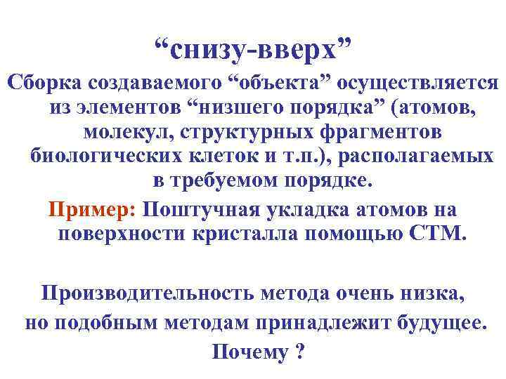 “снизу-вверх” Сборка создаваемого “объекта” осуществляется из элементов “низшего порядка” (атомов, молекул, структурных фрагментов биологических