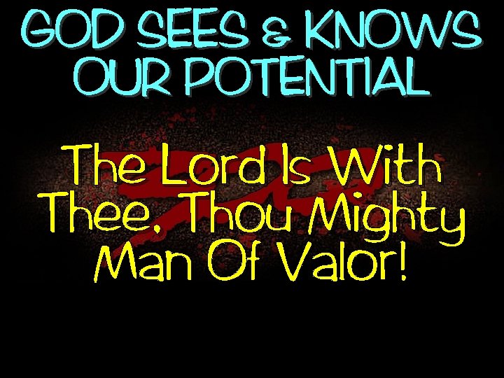 GOD SEES & KNOWS OUR POTENTIAL The Lord Is With Thee, Thou Mighty Man