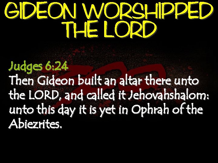 GIDEON WORSHIPPED THE LORD Judges 6: 24 Then Gideon built an altar there unto