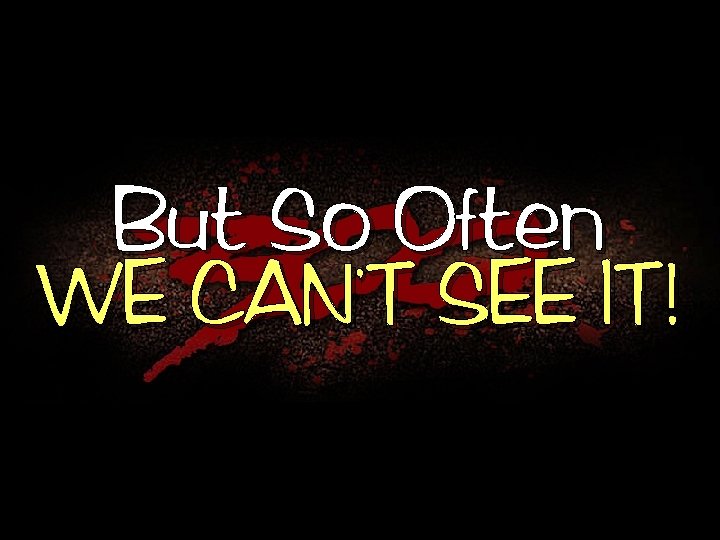 But So, Often WE CAN T SEE IT! 