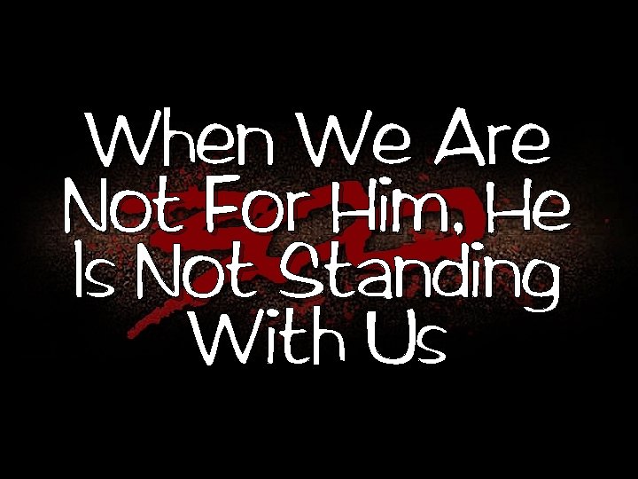 When We Are Not For Him, He Is Not Standing With Us 
