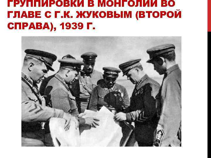 ГРУППИРОВКИ В МОНГОЛИИ ВО ГЛАВЕ С Г. К. ЖУКОВЫМ (ВТОРОЙ СПРАВА), 1939 Г. 