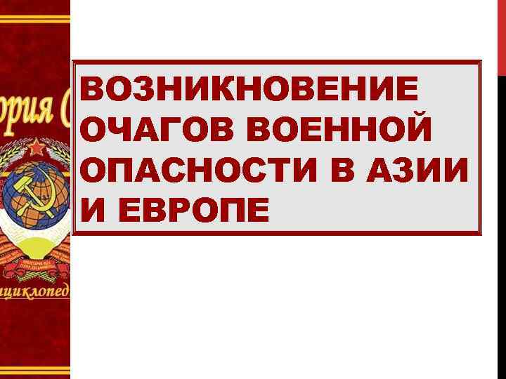 ВОЗНИКНОВЕНИЕ ОЧАГОВ ВОЕННОЙ ОПАСНОСТИ В АЗИИ И ЕВРОПЕ 