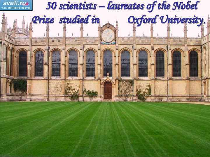 50 scientists – laureates of the Nobel Prize studied in Oxford University. 