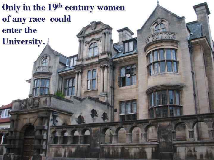 Only in the 19 th century women of any race could enter the University.