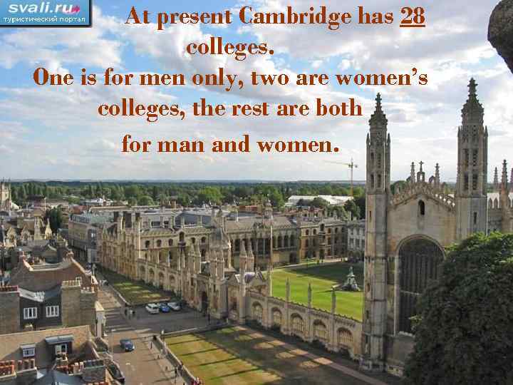 At present Cambridge has 28 colleges. One is for men only, two are women’s
