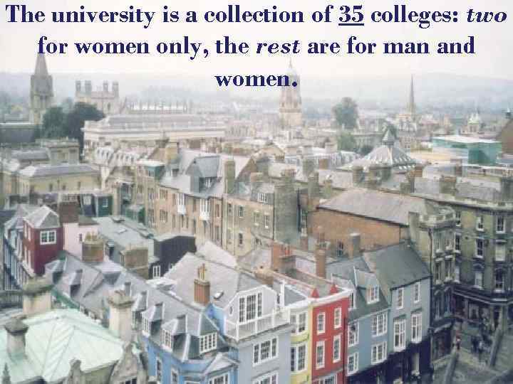 The university is a collection of 35 colleges: two for women only, the rest