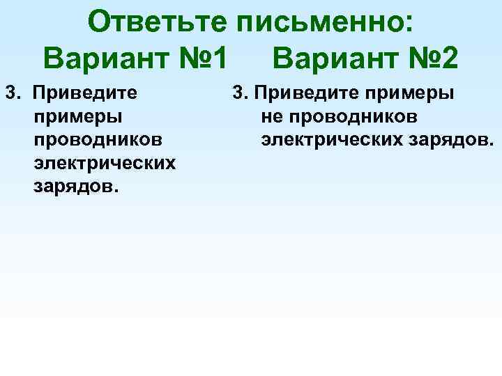 Ответьте письменно: Вариант № 1 Вариант № 2 3. Приведите примеры проводников электрических зарядов.