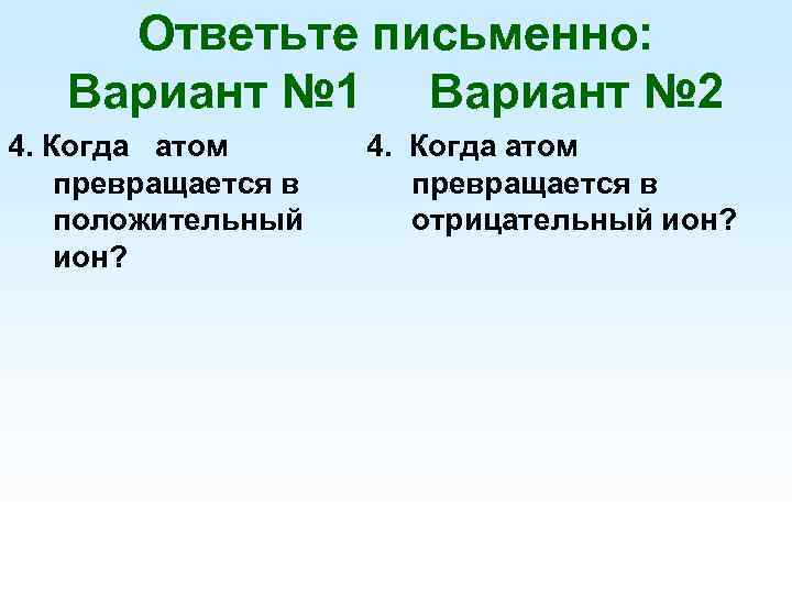 Ответьте письменно: Вариант № 1 Вариант № 2 4. Когда атом превращается в положительный