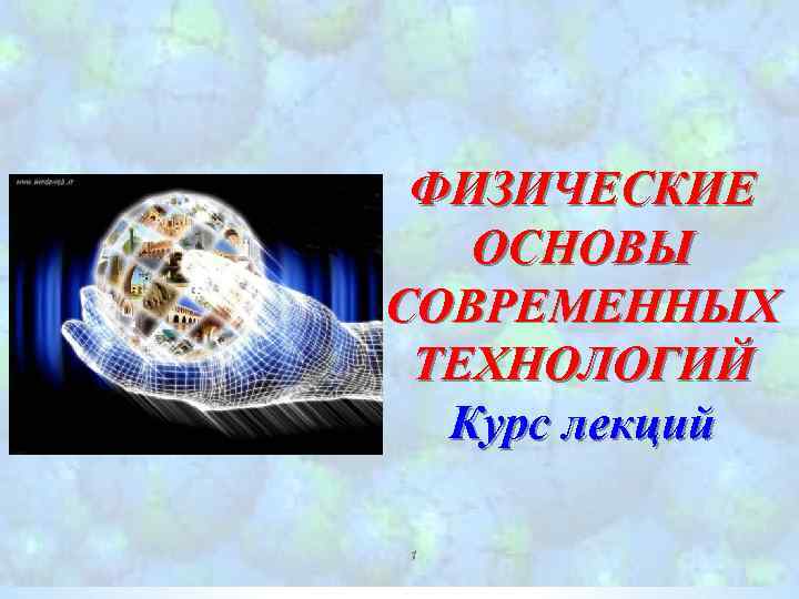 ФИЗИЧЕСКИЕ ОСНОВЫ СОВРЕМЕННЫХ ТЕХНОЛОГИЙ Курс лекций 1 