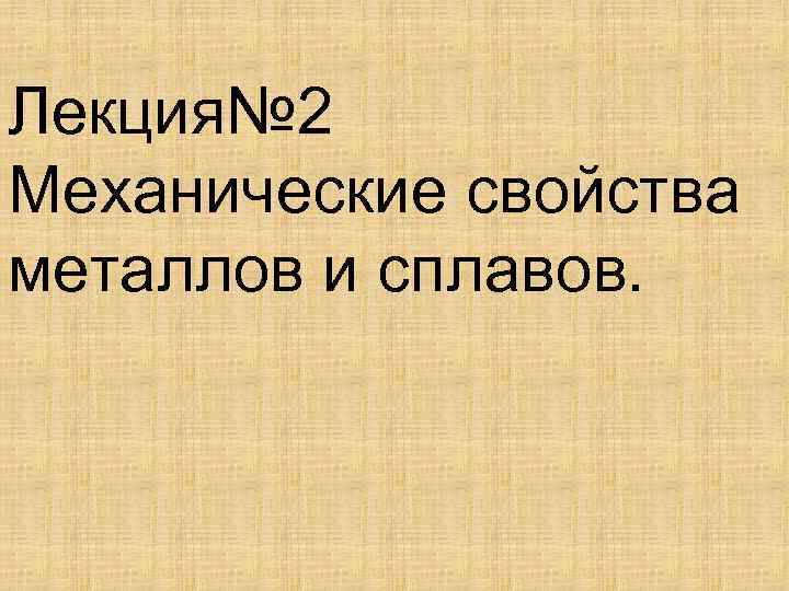 Лекция№ 2 Механические свойства металлов и сплавов. 