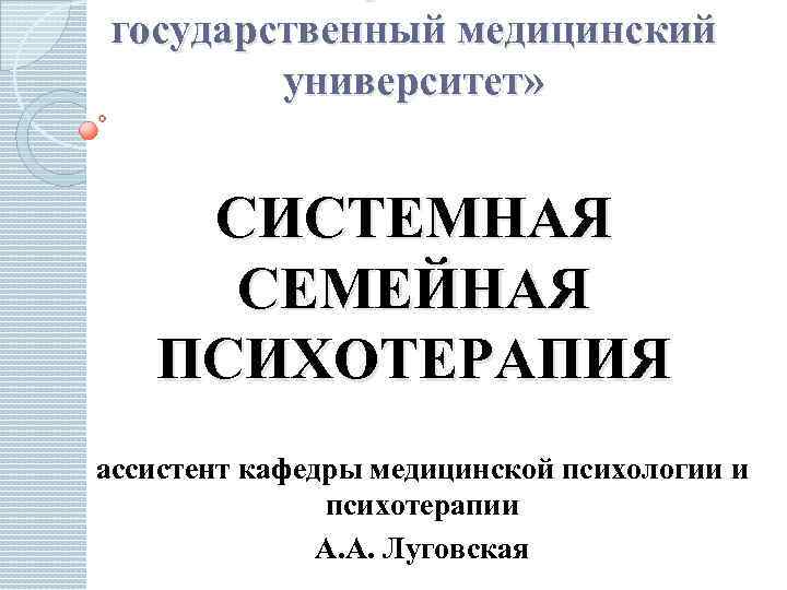 государственный медицинский университет» СИСТЕМНАЯ СЕМЕЙНАЯ ПСИХОТЕРАПИЯ ассистент кафедры медицинской психологии и психотерапии А. А.