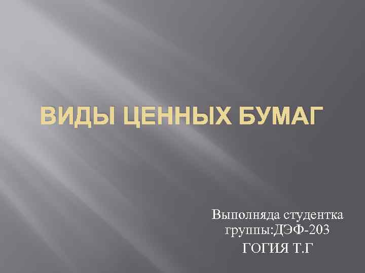 ВИДЫ ЦЕННЫХ БУМАГ Выполняда студентка группы: ДЭФ-203 ГОГИЯ Т. Г 