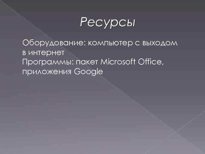 Ресурсы Оборудование: компьютер с выходом в интернет Программы: пакет Microsoft Office, приложения Google 