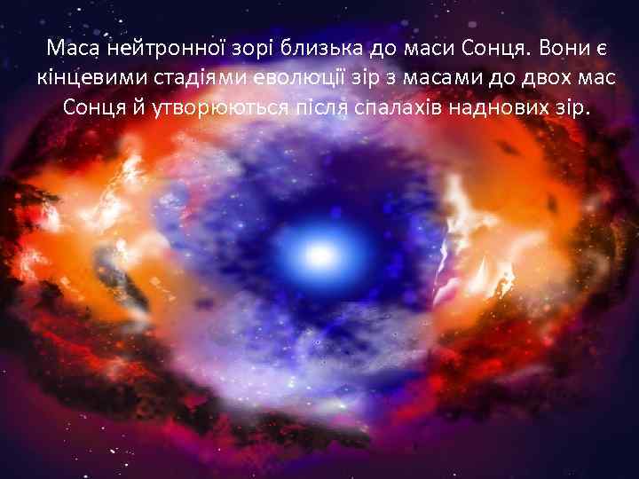 Маса нейтронної зорі близька до маси Сонця. Вони є кінцевими стадіями еволюції зір з