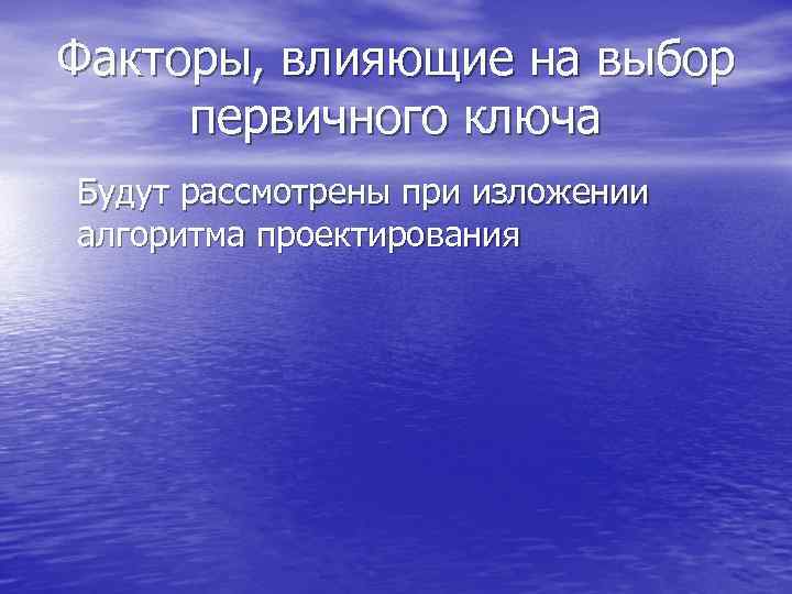 Факторы, влияющие на выбор первичного ключа Будут рассмотрены при изложении алгоритма проектирования 