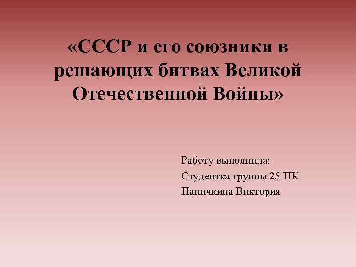  «СССР и его союзники в решающих битвах Великой Отечественной Войны» Работу выполнила: Студентка