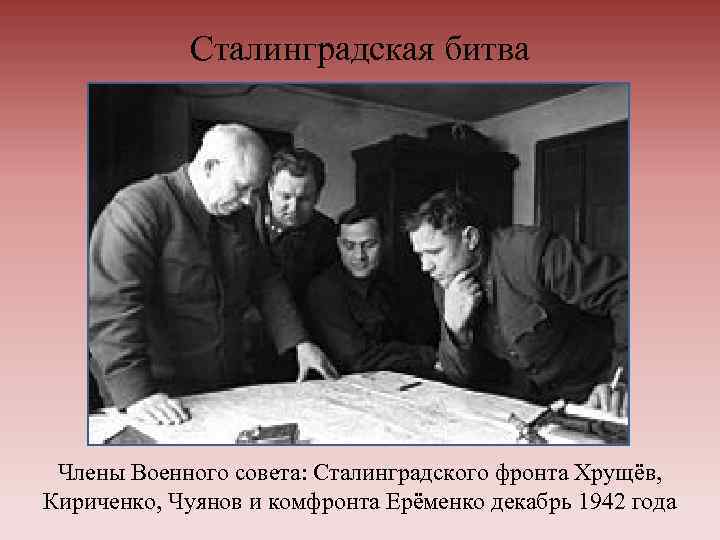 Сталинградская битва Члены Военного совета: Сталинградского фронта Хрущёв, Кириченко, Чуянов и комфронта Ерёменко декабрь