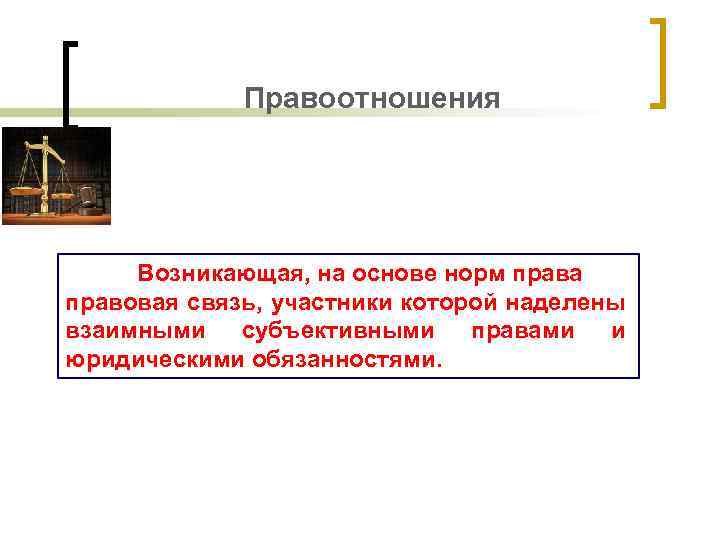 Правоотношения Возникающая, на основе норм права правовая связь, участники которой наделены взаимными субъективными правами