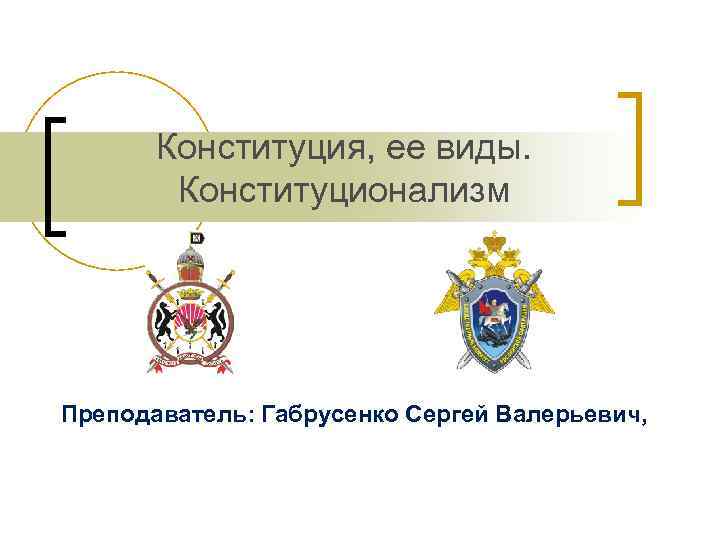 Конституция, ее виды. Конституционализм Преподаватель: Габрусенко Сергей Валерьевич, 