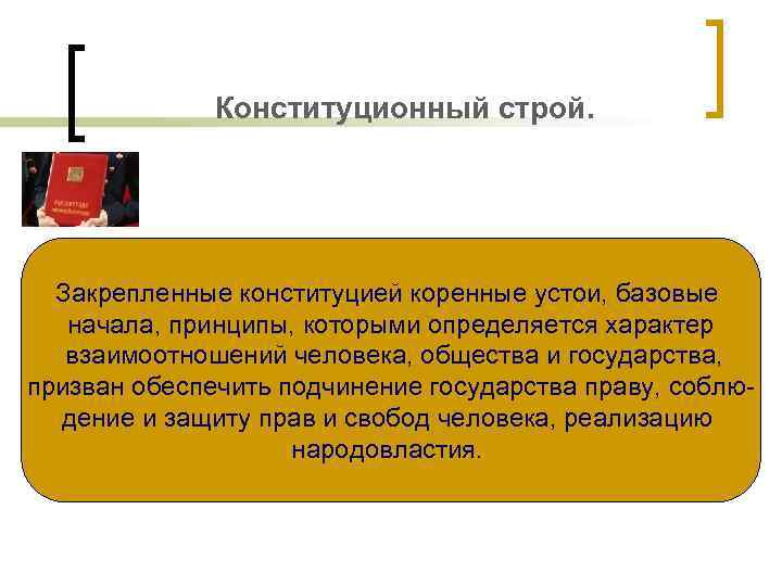 Конституционный строй. Закрепленные конституцией коренные устои, базовые начала, принципы, которыми определяется характер взаимоотношений человека,