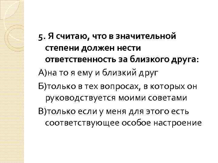 5. Я считаю, что в значительной степени должен нести ответственность за близкого друга: А)на