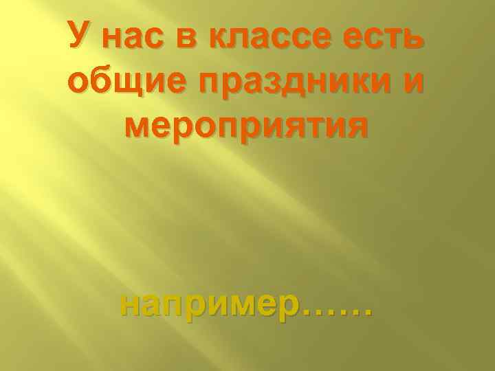 У нас в классе есть общие праздники и мероприятия например…… 