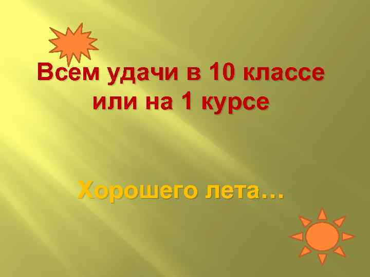 Всем удачи в 10 классе или на 1 курсе Хорошего лета… 