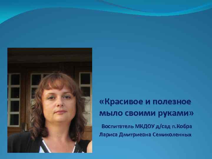  «Красивое и полезное мыло своими руками» Воспитатель МКДОУ д/сад п. Кобра Лариса Дмитриевна