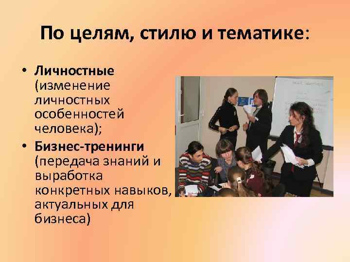 По целям, стилю и тематике: • Личностные (изменение личностных особенностей человека); • Бизнес-тренинги (передача