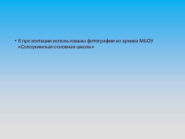  • В презентации использованы фотографии из архива МБОУ «Солоухинская основная школа» 