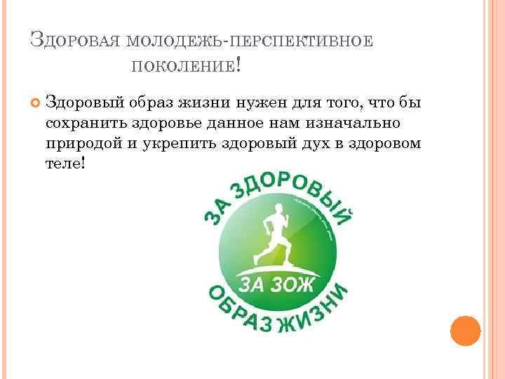 ЗДОРОВАЯ МОЛОДЕЖЬ-ПЕРСПЕКТИВНОЕ ПОКОЛЕНИЕ! Здоровый образ жизни нужен для того, что бы сохранить здоровье данное