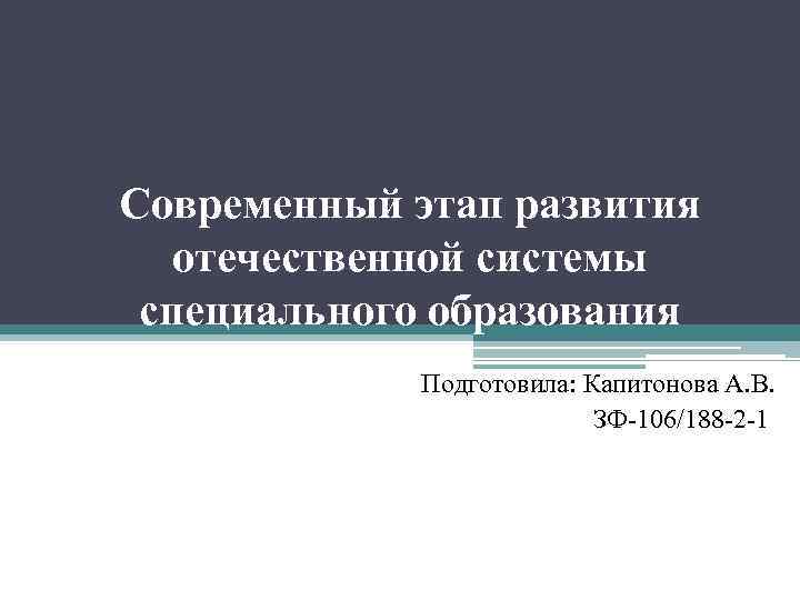Современный этап развития отечественной системы специального образования Подготовила: Капитонова А. В. ЗФ-106/188 -2 -1