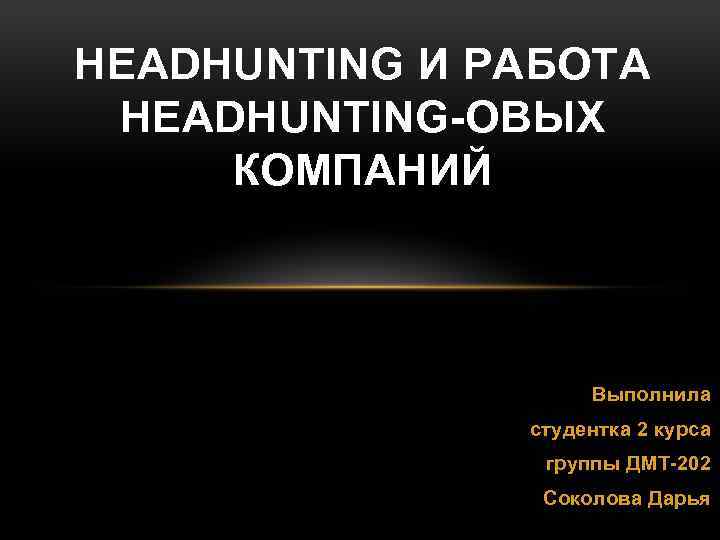 HEADHUNTING И РАБОТА HEADHUNTING-ОВЫХ КОМПАНИЙ Выполнила студентка 2 курса группы ДМТ-202 Соколова Дарья 